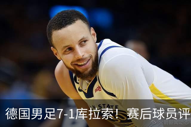 德国男足7-1库拉索！赛后球员评分：2人封神，3人及格，1人太拉胯