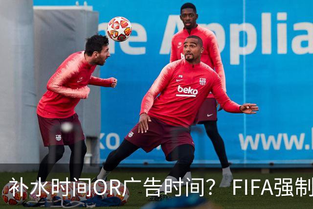 补水时间OR广告时间？ FIFA强制设置补水时间遭多方质疑